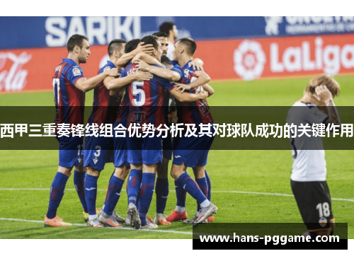 西甲三重奏锋线组合优势分析及其对球队成功的关键作用