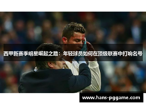 西甲新赛季明星崛起之路：年轻球员如何在顶级联赛中打响名号