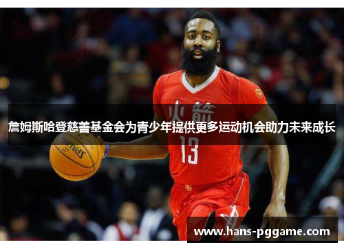 詹姆斯哈登慈善基金会为青少年提供更多运动机会助力未来成长