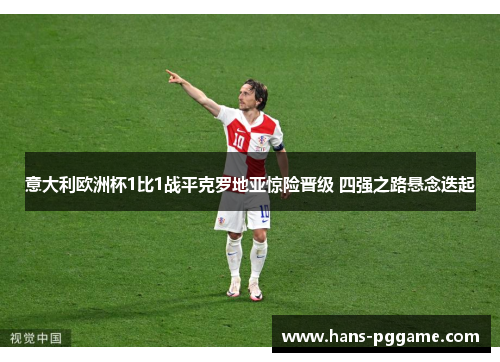 意大利欧洲杯1比1战平克罗地亚惊险晋级 四强之路悬念迭起 意大利欧洲杯1比1战平克罗地亚惊险晋级 四强之路悬念迭起