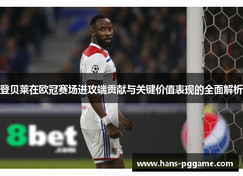 登贝莱在欧冠赛场进攻端贡献与关键价值表现的全面解析
