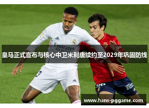 皇马正式宣布与核心中卫米利唐续约至2029年巩固防线
