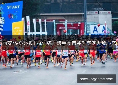西安马拉松抗干扰训练:选手闹市冲刺练就无敌心态 西安马拉松抗干扰训练:选手闹市冲刺练就无敌心态