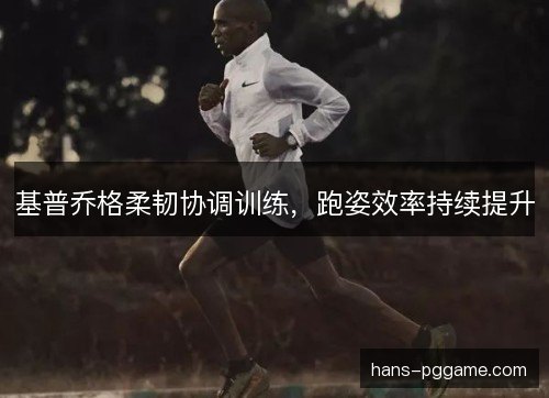 基普乔格柔韧协调训练,跑姿效率持续提升 基普乔格柔韧协调训练,跑姿效率持续提升