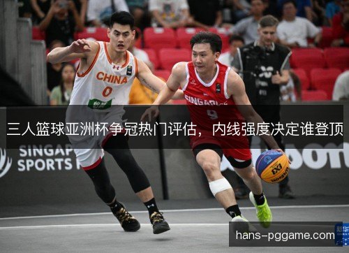 三人篮球亚洲杯争冠热门评估，内线强度决定谁登顶